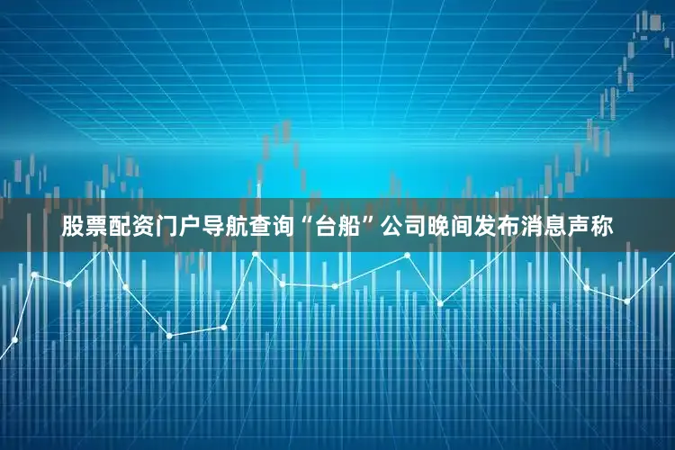 股票配资门户导航查询“台船”公司晚间发布消息声称