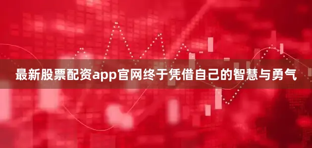 最新股票配资app官网终于凭借自己的智慧与勇气
