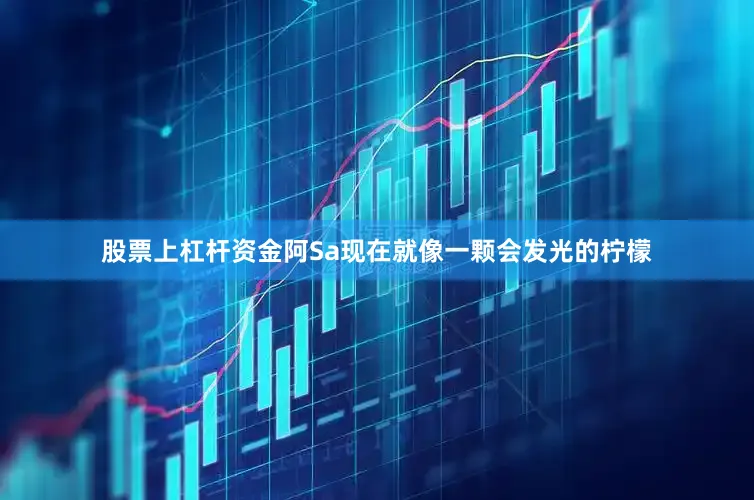 股票上杠杆资金阿Sa现在就像一颗会发光的柠檬